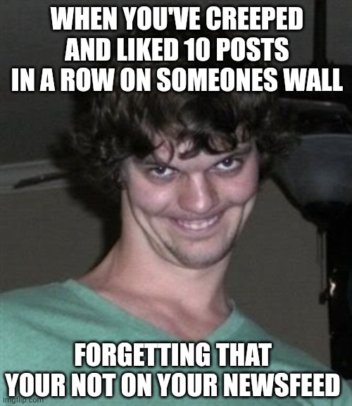 Creeper | WHEN YOU'VE CREEPED AND LIKED 10 POSTS IN A ROW ON SOMEONES WALL; FORGETTING THAT YOUR NOT ON YOUR NEWSFEED | image tagged in creepy smile,memes | made w/ Imgflip meme maker