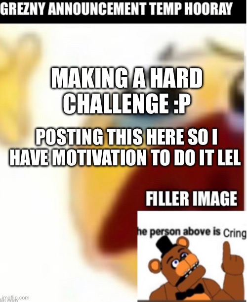 MAKING A HARD CHALLENGE :P; POSTING THIS HERE SO I HAVE MOTIVATION TO DO IT LEL | made w/ Imgflip meme maker