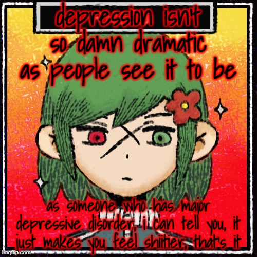 just a rant, i'm getting tired of seeing shit like "delete your feelings" cuz that's not how it works | depression isn't so damn dramatic as people see it to be; as someone who has major depressive disorder, i can tell you, it just makes you feel shiitier, that's it | made w/ Imgflip meme maker