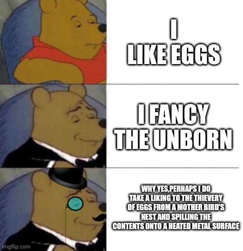 Tuxedo Winnie the Pooh (3 panel) | I LIKE EGGS I FANCY THE UNBORN WHY YES,PERHAPS I DO TAKE A LIKING TO THE THIEVERY OF EGGS FROM A MOTHER BIRD'S NEST AND SPILLING THE CONTENT | image tagged in tuxedo winnie the pooh 3 panel | made w/ Imgflip meme maker