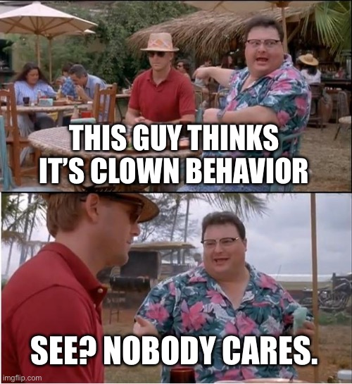 See Nobody Cares Meme | THIS GUY THINKS IT’S CLOWN BEHAVIOR SEE? NOBODY CARES. | image tagged in memes,see nobody cares | made w/ Imgflip meme maker