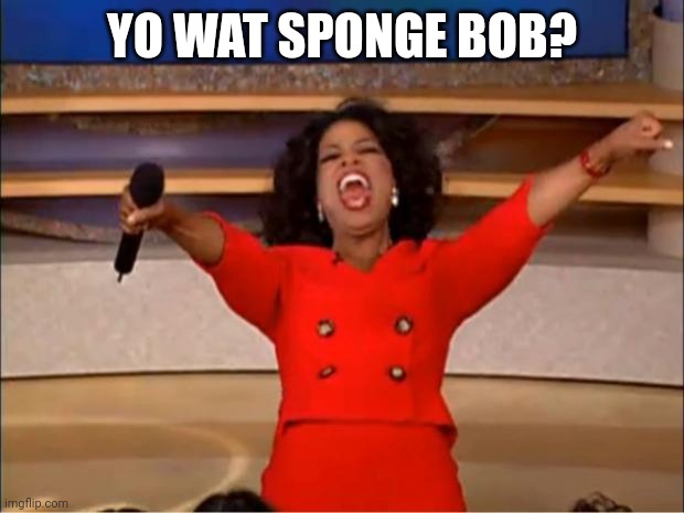 Oprah You Get A | YO WAT SPONGE BOB? | image tagged in memes,oprah you get a | made w/ Imgflip meme maker