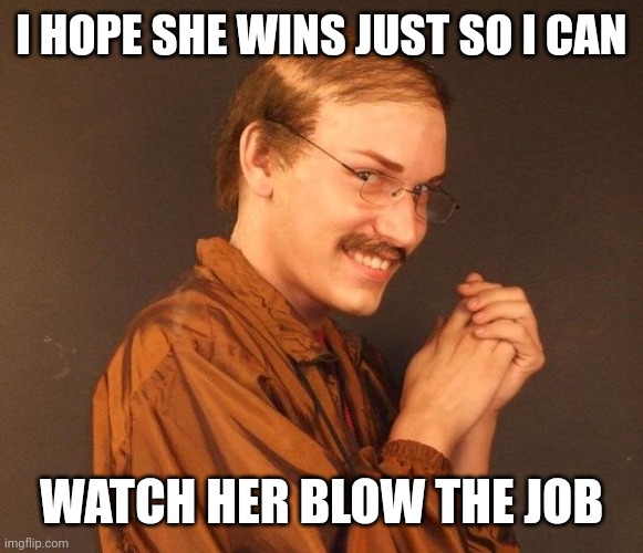 Creepy guy | I HOPE SHE WINS JUST SO I CAN WATCH HER BLOW THE JOB | image tagged in creepy guy | made w/ Imgflip meme maker