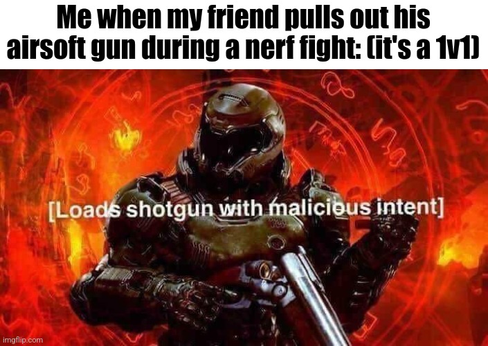 He deserves such punishment | Me when my friend pulls out his airsoft gun during a nerf fight: (it's a 1v1) | image tagged in loads shotgun with malicious intent | made w/ Imgflip meme maker