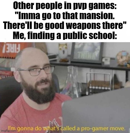 Bro the stuff I would find there would be too op | Other people in pvp games: "Imma go to that mansion. There'll be good weapons there"
Me, finding a public school: | image tagged in pro gamer move | made w/ Imgflip meme maker