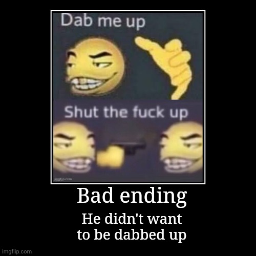 Bad Ending | Bad ending | He didn't want to be dabbed up | image tagged in funny,demotivationals,dab me up,stfu,shut the fuck up,memes | made w/ Imgflip demotivational maker