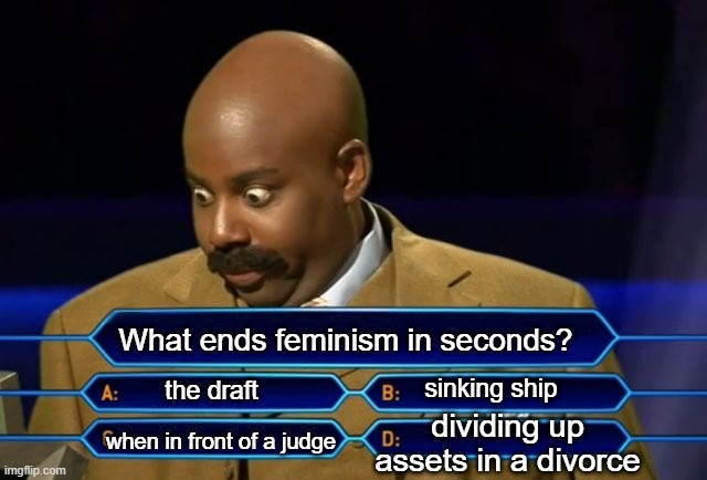 Amma strong independent woman, I don't need no......oh...  J U S T--G E T T I N G --D I N N E R-- R E A D Y ! | What ends feminism in seconds? sinking ship; the draft; dividing up assets in a divorce; when in front of a judge | image tagged in who wants to be a millionaire | made w/ Imgflip meme maker