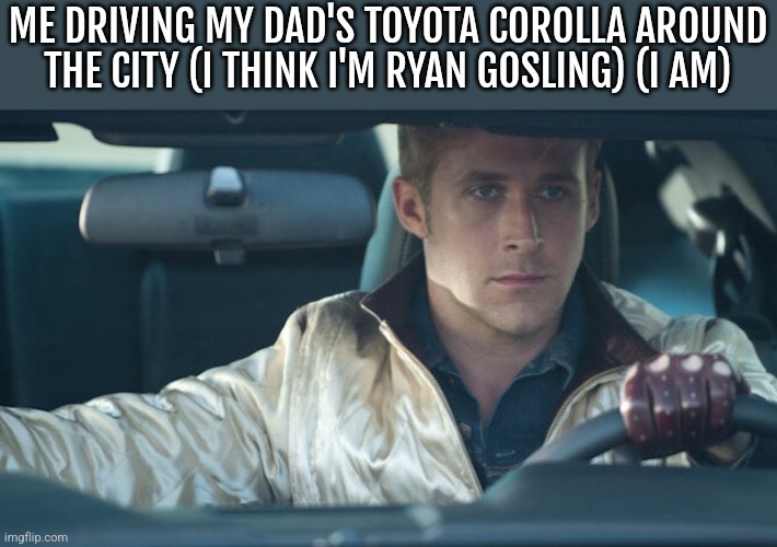 Ryan Gosling | ME DRIVING MY DAD'S TOYOTA COROLLA AROUND THE CITY (I THINK I'M RYAN GOSLING) (I AM) | image tagged in ryan gosling | made w/ Imgflip meme maker