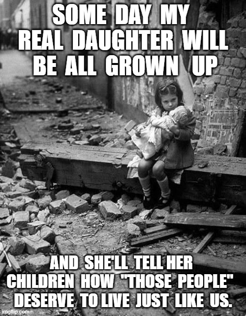 Gaza and You | SOME  DAY  MY  REAL  DAUGHTER  WILL  BE  ALL  GROWN   UP; AND  SHE'LL  TELL HER  CHILDREN  HOW  "THOSE  PEOPLE"   DESERVE  TO LIVE  JUST  LIKE  US. | image tagged in palestine | made w/ Imgflip meme maker