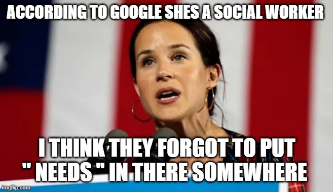 ACCORDING TO GOOGLE SHES A SOCIAL WORKER; I THINK THEY FORGOT TO PUT " NEEDS " IN THERE SOMEWHERE | made w/ Imgflip meme maker