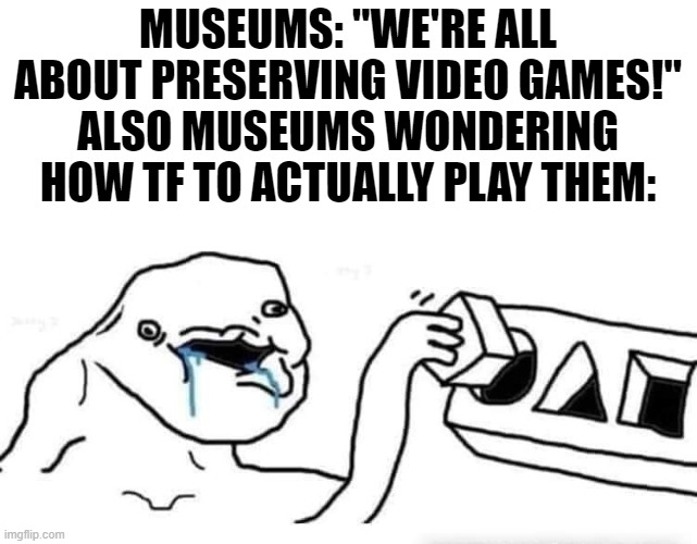"Wait, you're telling me B is jump?" -Museum director | MUSEUMS: "WE'RE ALL ABOUT PRESERVING VIDEO GAMES!"
ALSO MUSEUMS WONDERING HOW TF TO ACTUALLY PLAY THEM: | image tagged in stupid dumb drooling puzzle,video games,gaming,memes,bad joke | made w/ Imgflip meme maker
