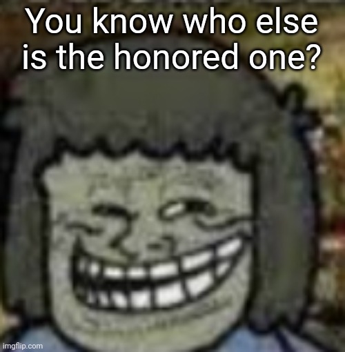 you know who else? | You know who else is the honored one? | image tagged in you know who else | made w/ Imgflip meme maker