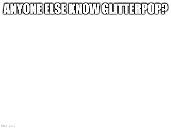 Blank White Template | ANYONE ELSE KNOW GLITTERPOP? | image tagged in blank white template | made w/ Imgflip meme maker