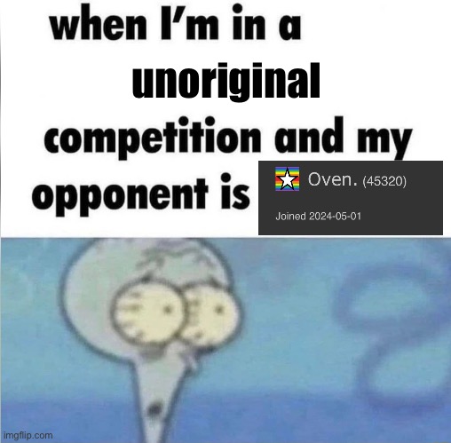 real | unoriginal | image tagged in whe i'm in a competition and my opponent is | made w/ Imgflip meme maker