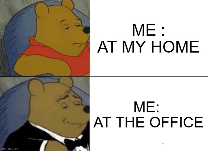 OFFICE | ME : AT MY HOME; ME: 
AT THE OFFICE | image tagged in memes,tuxedo winnie the pooh | made w/ Imgflip meme maker