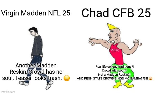 Virgin Madden NFL 25 vs Chad College Football 25 | Chad CFB 25; Virgin Madden NFL 25; Another Madden Reskin, Crowd has no soul, Teaser looks trash. 😑; Real life college traditions?! Crowd with soul?! 
Not a Madden Reskin?! 
AND PENN STATE CROWD SINGS MO BAMBA???!!! 🤯 | image tagged in virgin vs chad,college football,video games,madden,nfl memes,sports | made w/ Imgflip meme maker