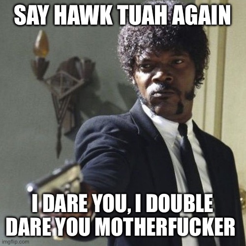 Say Hawk Tuah again | SAY HAWK TUAH AGAIN; I DARE YOU, I DOUBLE DARE YOU MOTHERFUCKER | image tagged in samuel jackson say what again | made w/ Imgflip meme maker
