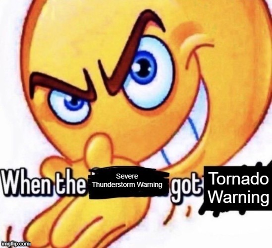 When the X got X | Tornado Warning; Severe Thunderstorm Warning | image tagged in when the x got x | made w/ Imgflip meme maker