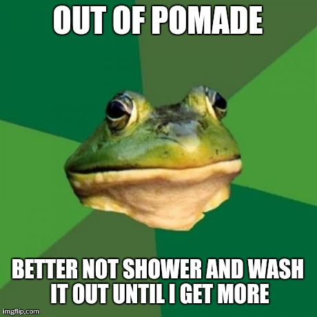 Foul Bachelor Frog | OUT OF POMADE BETTER NOT SHOWER AND WASH IT OUT UNTIL I GET MORE | image tagged in memes,foul bachelor frog | made w/ Imgflip meme maker