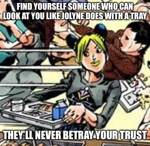 She be looking pretty happy | FIND YOURSELF SOMEONE WHO CAN LOOK AT YOU LIKE JOLYNE DOES WITH A TRAY; THEY’LL NEVER BETRAY YOUR TRUST | image tagged in cafeteria jolyne,jojo's bizarre adventure | made w/ Imgflip meme maker