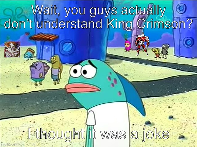 I added a few things for a little “flare” | Wait, you guys actually don’t understand King Crimson? I thought it was a joke | image tagged in spongebob i thought it was a joke,jojo's bizarre adventure | made w/ Imgflip meme maker