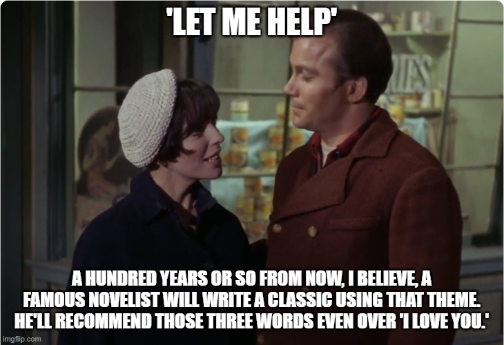 Let me help | 'LET ME HELP'; A HUNDRED YEARS OR SO FROM NOW, I BELIEVE, A FAMOUS NOVELIST WILL WRITE A CLASSIC USING THAT THEME. HE'LL RECOMMEND THOSE THREE WORDS EVEN OVER 'I LOVE YOU.' | image tagged in let me help,star trek | made w/ Imgflip meme maker