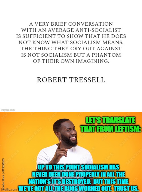 Gosh!  What could possibly go wrong . . . just like always? | LET'S TRANSLATE THAT FROM LEFTISM:; UP TO THIS POINT SOCIALISM HAS NEVER BEEN DONE PROPERLY IN ALL THE NATION'S IT'S DESTROYED;  BUT THIS TIME WE'VE GOT ALL THE BUGS WORKED OUT.  TRUST US. | image tagged in yep | made w/ Imgflip meme maker
