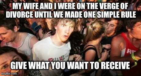 Sudden Clarity Clarence Meme | MY WIFE AND I WERE ON THE VERGE OF DIVORCE UNTIL WE MADE ONE SIMPLE RULE GIVE WHAT YOU WANT TO RECEIVE | image tagged in memes,sudden clarity clarence,AdviceAnimals | made w/ Imgflip meme maker