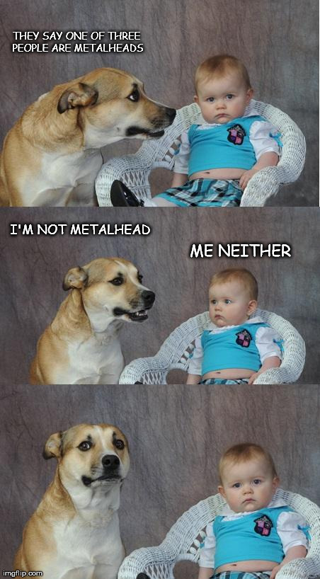 Dad Joke Dog | THEY SAY ONE OF THREE PEOPLE ARE METALHEADS I'M NOT METALHEAD ME NEITHER | image tagged in dadjoke dog | made w/ Imgflip meme maker