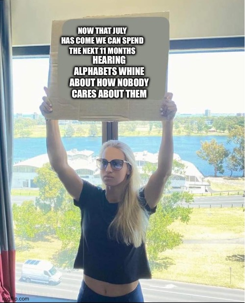 Hot girl voting | NOW THAT JULY HAS COME WE CAN SPEND THE NEXT 11 MONTHS; HEARING ALPHABETS WHINE ABOUT HOW NOBODY CARES ABOUT THEM | image tagged in hot girl voting | made w/ Imgflip meme maker
