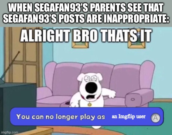 You can no longer play as blank | WHEN SEGAFAN93’S PARENTS SEE THAT SEGAFAN93’S POSTS ARE INAPPROPRIATE:; an Imgflip user | image tagged in you can no longer play as blank | made w/ Imgflip meme maker