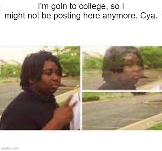 i might not be posting anymore, so this is goodbye for now | I'm goin to college, so I might not be posting here anymore. Cya. | image tagged in going invisible | made w/ Imgflip meme maker