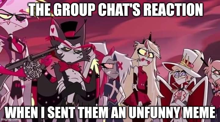 "Why aren't you guys laughing?" | THE GROUP CHAT'S REACTION; WHEN I SENT THEM AN UNFUNNY MEME | image tagged in unfunny,meme | made w/ Imgflip meme maker