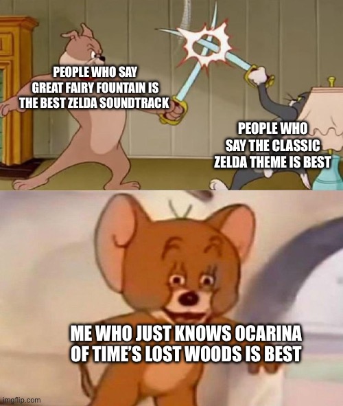 Tom and Jerry swordfight | PEOPLE WHO SAY GREAT FAIRY FOUNTAIN IS THE BEST ZELDA SOUNDTRACK; PEOPLE WHO SAY THE CLASSIC ZELDA THEME IS BEST; ME WHO JUST KNOWS OCARINA OF TIME’S LOST WOODS IS BEST | image tagged in tom and jerry swordfight | made w/ Imgflip meme maker