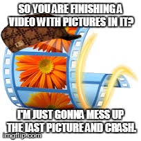 People who animate with this program will especially understand this | SO YOU ARE FINISHING A VIDEO WITH PICTURES IN IT? I'M JUST GONNA MESS UP THE LAST PICTURE AND CRASH. | made w/ Imgflip meme maker