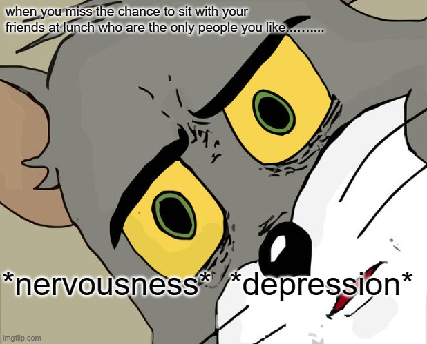 it always happens at some point | when you miss the chance to sit with your friends at lunch who are the only people you like...….... *nervousness*  *depression* | image tagged in memes,unsettled tom | made w/ Imgflip meme maker