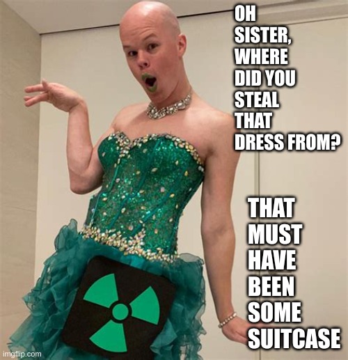 Sam Brinton | OH SISTER, WHERE DID YOU STEAL THAT DRESS FROM? THAT MUST HAVE BEEN SOME SUITCASE | image tagged in sam brinton | made w/ Imgflip meme maker
