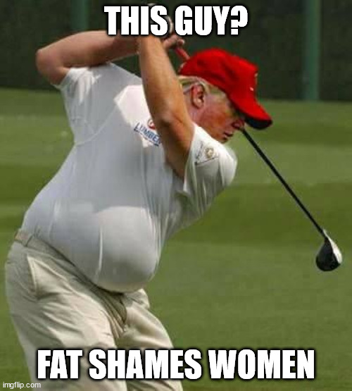 trump golf gut | THIS GUY? FAT SHAMES WOMEN | image tagged in trump golf gut | made w/ Imgflip meme maker