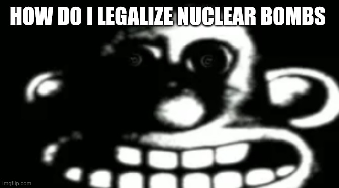 Wallace Uncanny | HOW DO I LEGALIZE NUCLEAR BOMBS | image tagged in wallace uncanny | made w/ Imgflip meme maker