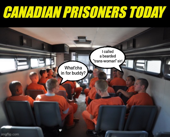 There is a pandemic of pandering in Canada.... | CANADIAN PRISONERS TODAY; I called a bearded "trans-woman" sir! What'cha in for buddy? | image tagged in prison bus,canada,liberal hypocrisy,crime,insanity,transgender | made w/ Imgflip meme maker