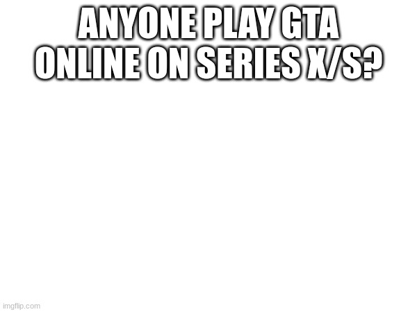 ANYONE PLAY GTA ONLINE ON SERIES X/S? | made w/ Imgflip meme maker