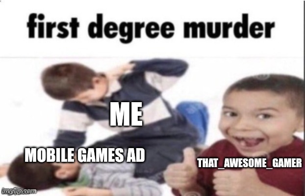 So yeah i hate mobile game ad cuz there disgusting | ME; THAT_AWESOME_GAMER; MOBILE GAMES AD | image tagged in first degree murder,mobile game ads,mobile games | made w/ Imgflip meme maker