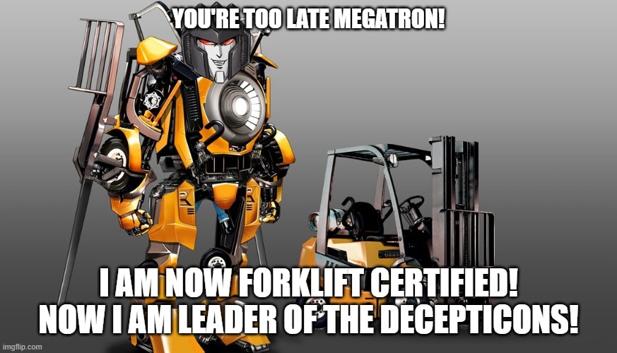 Forklift Certified Starscream | YOU'RE TOO LATE MEGATRON! I AM NOW FORKLIFT CERTIFIED! NOW I AM LEADER OF THE DECEPTICONS! | image tagged in transformers,starscream,forklift | made w/ Imgflip meme maker