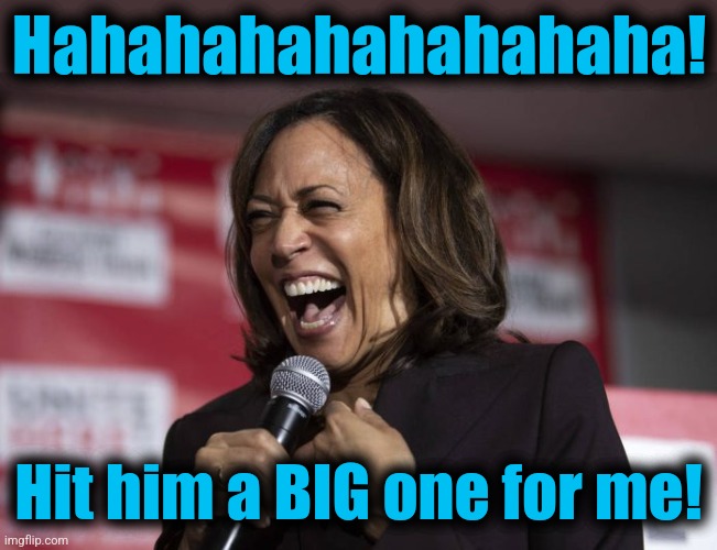 Kamala laughing | Hahahahahahahahaha! Hit him a BIG one for me! | image tagged in kamala laughing | made w/ Imgflip meme maker
