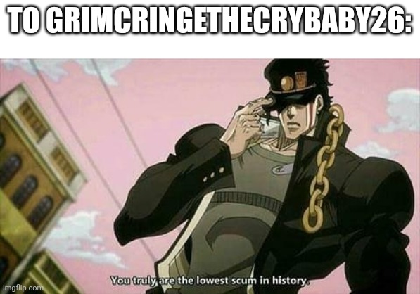 The lowest scum in history | TO GRIMCRINGETHECRYBABY26: | image tagged in the lowest scum in history | made w/ Imgflip meme maker