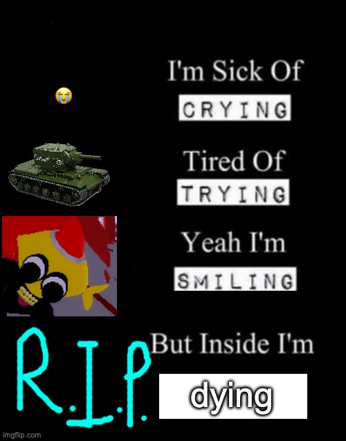 death be told | 😭; dying | image tagged in i'm sick of crying | made w/ Imgflip meme maker