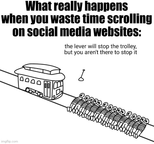 Really. Take some time to think. | What really happens when you waste time scrolling on social media websites: | image tagged in trolley problem | made w/ Imgflip meme maker