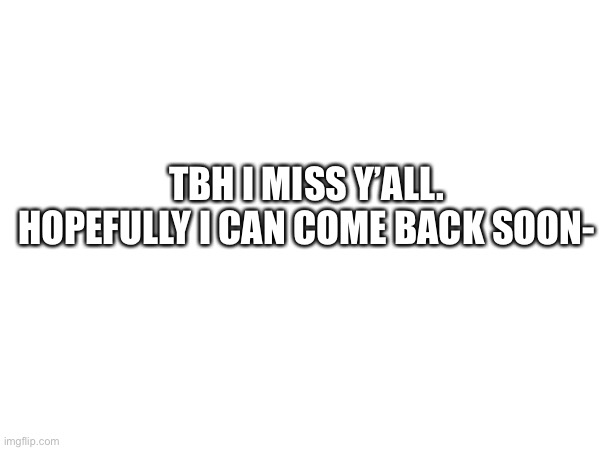 :( | TBH I MISS Y’ALL. HOPEFULLY I CAN COME BACK SOON- | made w/ Imgflip meme maker