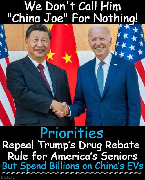 When Americans Take a Back Seat to China | We Don't Call Him "China Joe" For Nothing! Priorities; Repeal Trump’s Drug Rebate 
Rule for America’s Seniors; But Spend Billions on China’s EVs; ____________________________ | image tagged in politics,china joe,joe biden,americans,money in politics,americans last | made w/ Imgflip meme maker