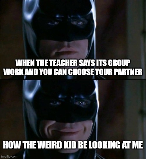 group work | WHEN THE TEACHER SAYS ITS GROUP WORK AND YOU CAN CHOOSE YOUR PARTNER; HOW THE WEIRD KID BE LOOKING AT ME | image tagged in memes,batman smiles | made w/ Imgflip meme maker